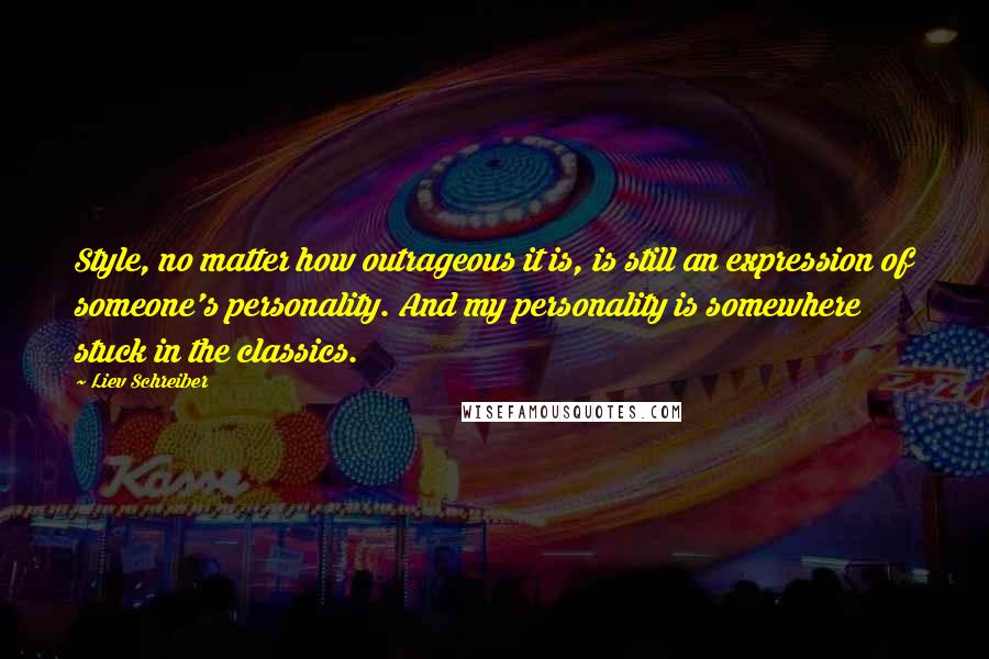 Liev Schreiber Quotes: Style, no matter how outrageous it is, is still an expression of someone's personality. And my personality is somewhere stuck in the classics.