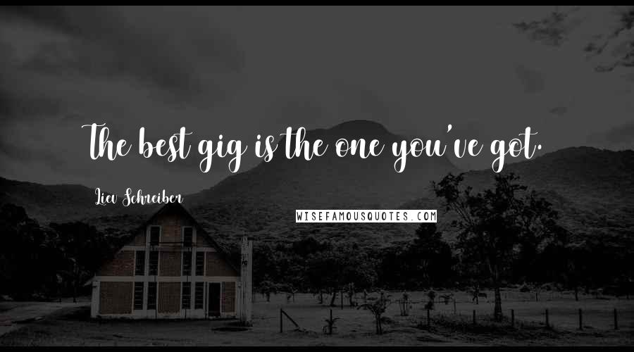 Liev Schreiber Quotes: The best gig is the one you've got.