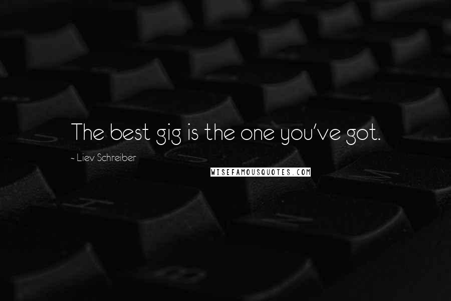 Liev Schreiber Quotes: The best gig is the one you've got.