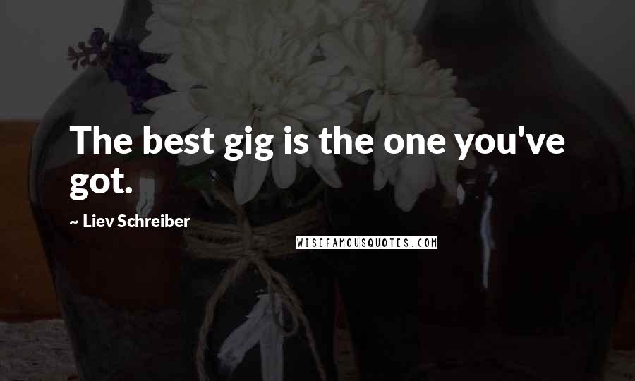 Liev Schreiber Quotes: The best gig is the one you've got.