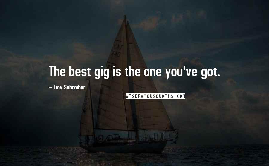 Liev Schreiber Quotes: The best gig is the one you've got.