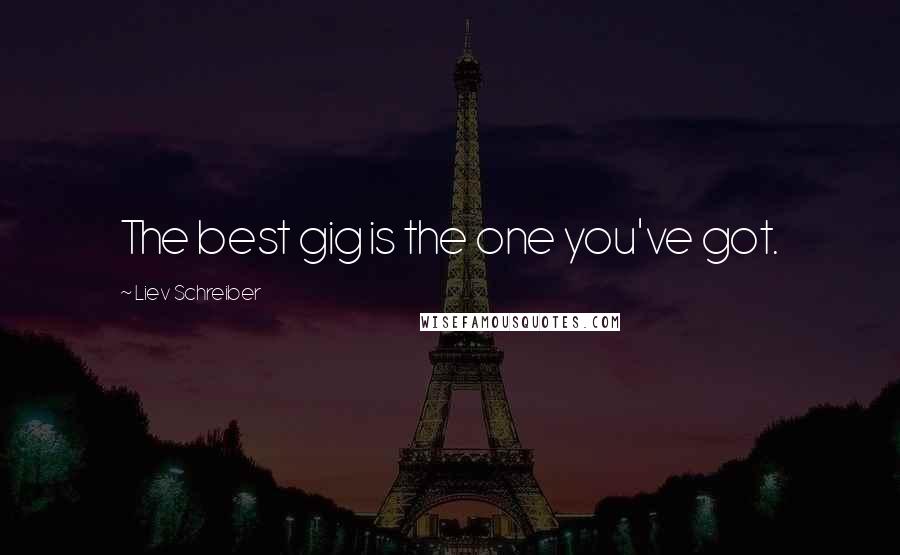 Liev Schreiber Quotes: The best gig is the one you've got.