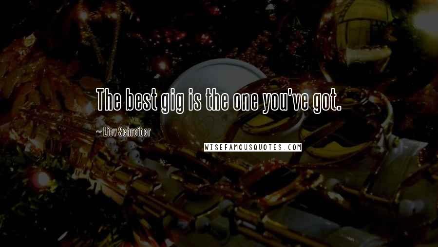 Liev Schreiber Quotes: The best gig is the one you've got.