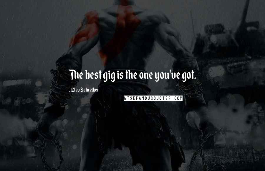 Liev Schreiber Quotes: The best gig is the one you've got.