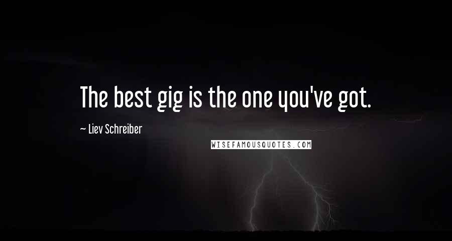 Liev Schreiber Quotes: The best gig is the one you've got.