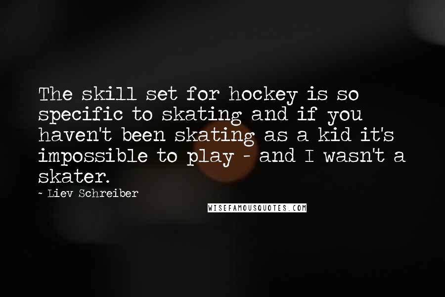 Liev Schreiber Quotes: The skill set for hockey is so specific to skating and if you haven't been skating as a kid it's impossible to play - and I wasn't a skater.