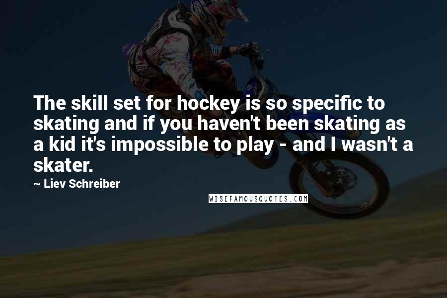 Liev Schreiber Quotes: The skill set for hockey is so specific to skating and if you haven't been skating as a kid it's impossible to play - and I wasn't a skater.