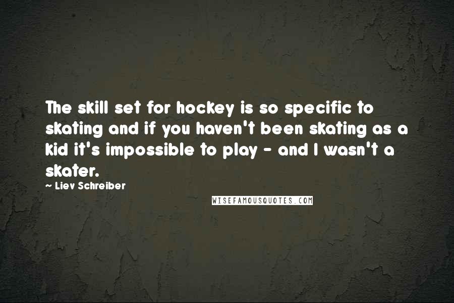 Liev Schreiber Quotes: The skill set for hockey is so specific to skating and if you haven't been skating as a kid it's impossible to play - and I wasn't a skater.