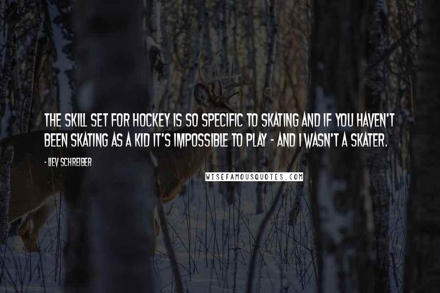 Liev Schreiber Quotes: The skill set for hockey is so specific to skating and if you haven't been skating as a kid it's impossible to play - and I wasn't a skater.
