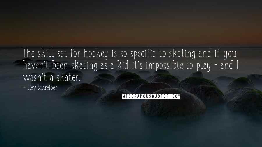 Liev Schreiber Quotes: The skill set for hockey is so specific to skating and if you haven't been skating as a kid it's impossible to play - and I wasn't a skater.