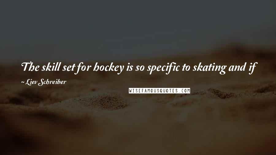 Liev Schreiber Quotes: The skill set for hockey is so specific to skating and if you haven't been skating as a kid it's impossible to play - and I wasn't a skater.