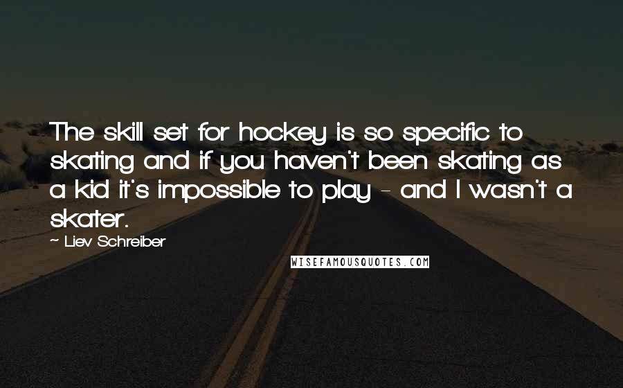 Liev Schreiber Quotes: The skill set for hockey is so specific to skating and if you haven't been skating as a kid it's impossible to play - and I wasn't a skater.