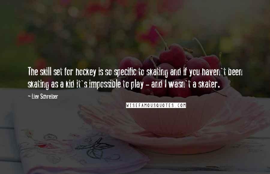 Liev Schreiber Quotes: The skill set for hockey is so specific to skating and if you haven't been skating as a kid it's impossible to play - and I wasn't a skater.