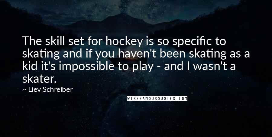 Liev Schreiber Quotes: The skill set for hockey is so specific to skating and if you haven't been skating as a kid it's impossible to play - and I wasn't a skater.