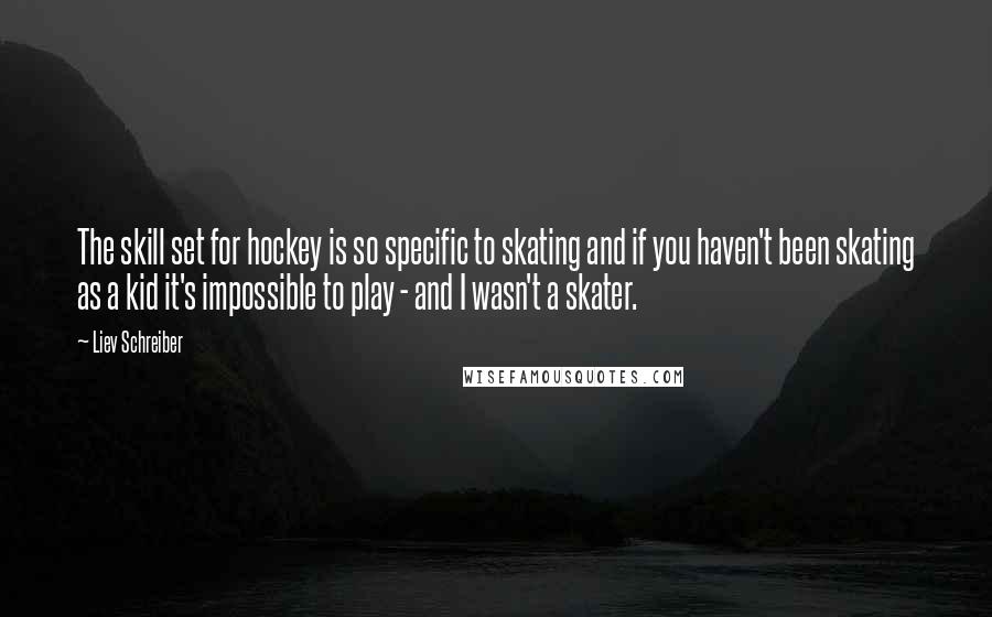 Liev Schreiber Quotes: The skill set for hockey is so specific to skating and if you haven't been skating as a kid it's impossible to play - and I wasn't a skater.