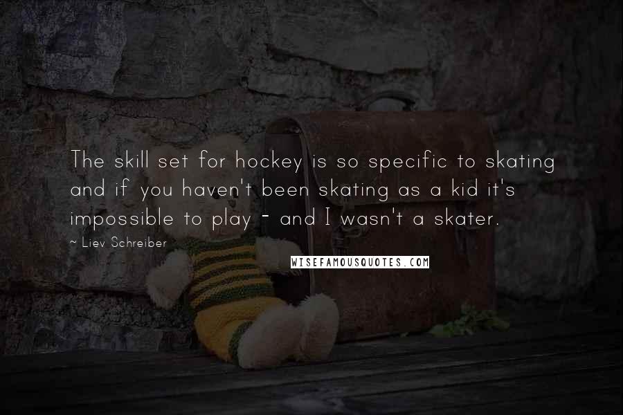 Liev Schreiber Quotes: The skill set for hockey is so specific to skating and if you haven't been skating as a kid it's impossible to play - and I wasn't a skater.