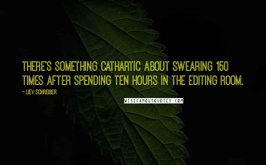 Liev Schreiber Quotes: There's something cathartic about swearing 150 times after spending ten hours in the editing room.