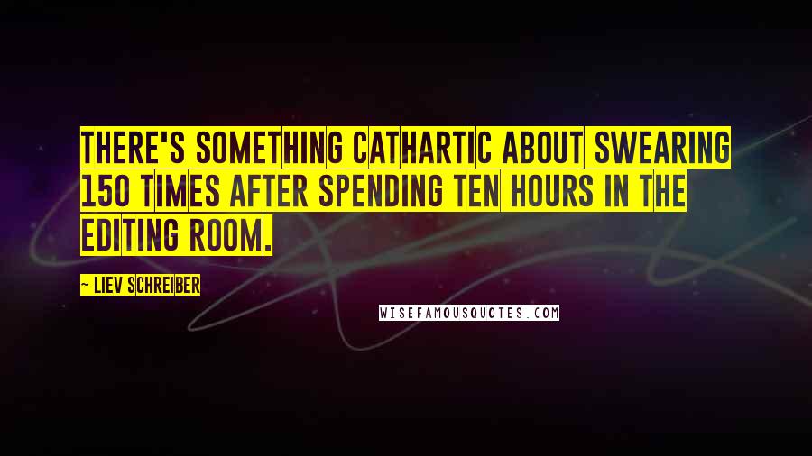 Liev Schreiber Quotes: There's something cathartic about swearing 150 times after spending ten hours in the editing room.