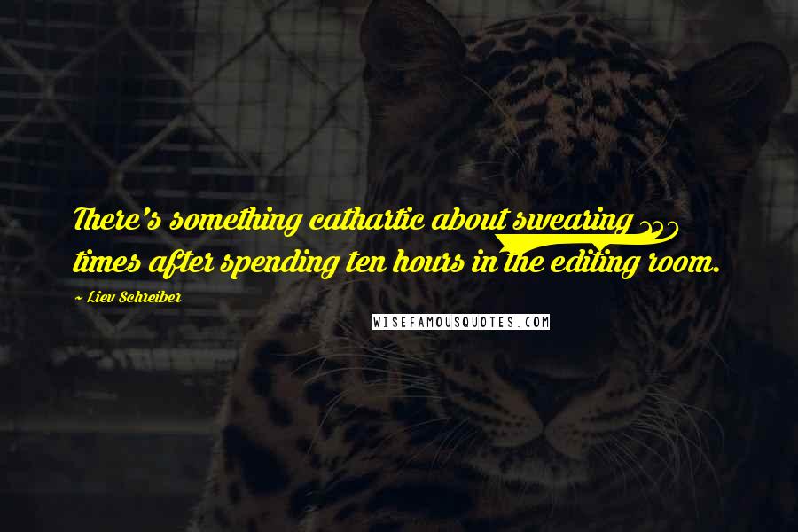 Liev Schreiber Quotes: There's something cathartic about swearing 150 times after spending ten hours in the editing room.