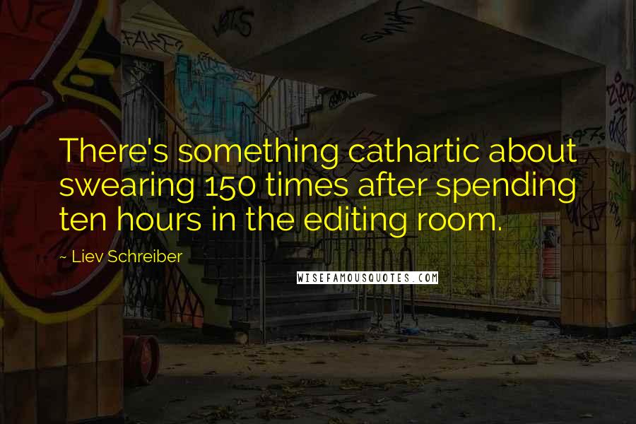 Liev Schreiber Quotes: There's something cathartic about swearing 150 times after spending ten hours in the editing room.