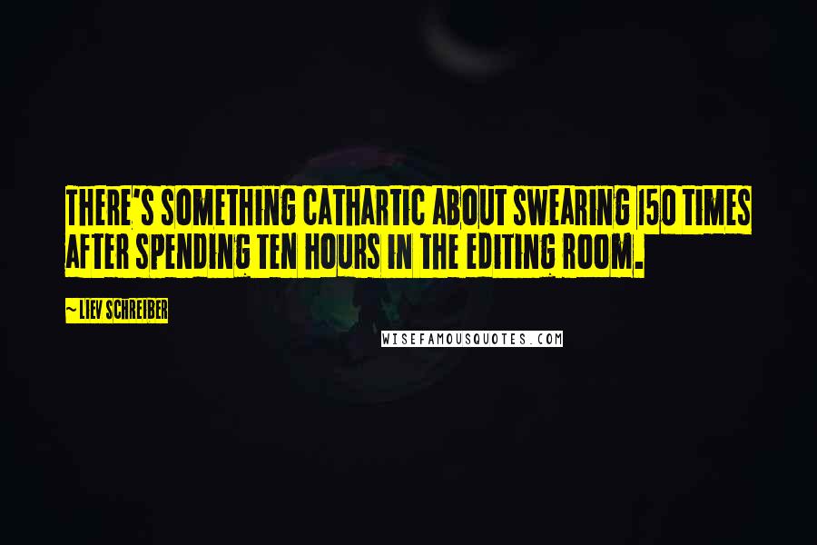 Liev Schreiber Quotes: There's something cathartic about swearing 150 times after spending ten hours in the editing room.