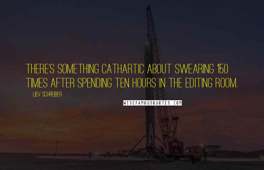 Liev Schreiber Quotes: There's something cathartic about swearing 150 times after spending ten hours in the editing room.