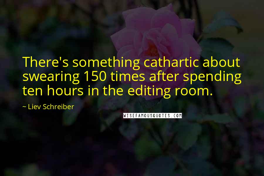 Liev Schreiber Quotes: There's something cathartic about swearing 150 times after spending ten hours in the editing room.