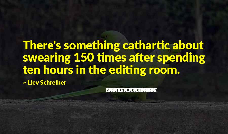 Liev Schreiber Quotes: There's something cathartic about swearing 150 times after spending ten hours in the editing room.