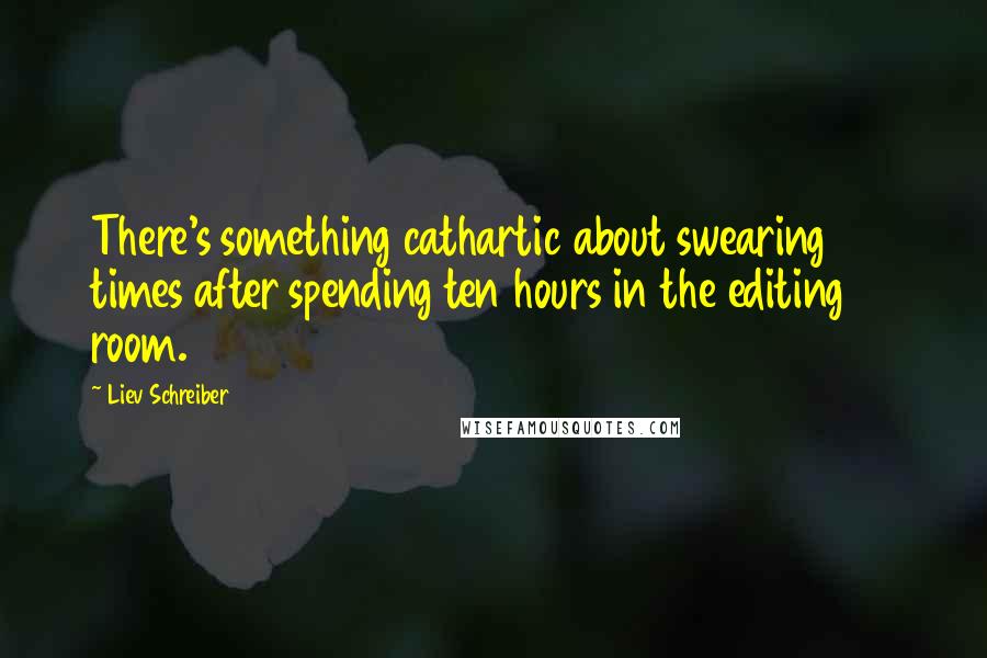 Liev Schreiber Quotes: There's something cathartic about swearing 150 times after spending ten hours in the editing room.