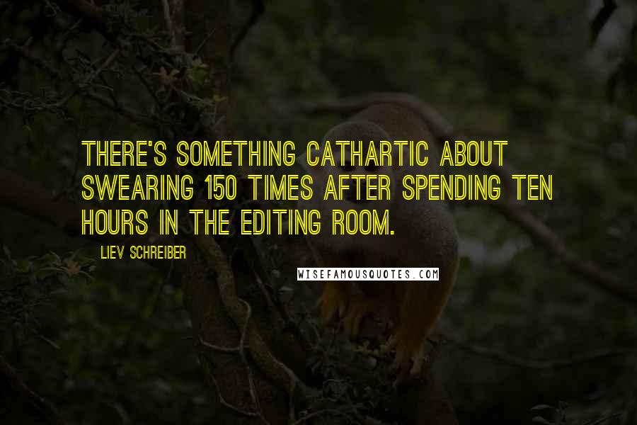 Liev Schreiber Quotes: There's something cathartic about swearing 150 times after spending ten hours in the editing room.