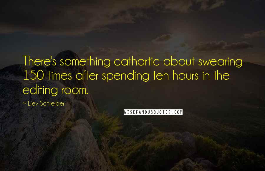 Liev Schreiber Quotes: There's something cathartic about swearing 150 times after spending ten hours in the editing room.