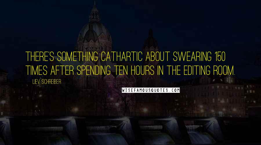 Liev Schreiber Quotes: There's something cathartic about swearing 150 times after spending ten hours in the editing room.