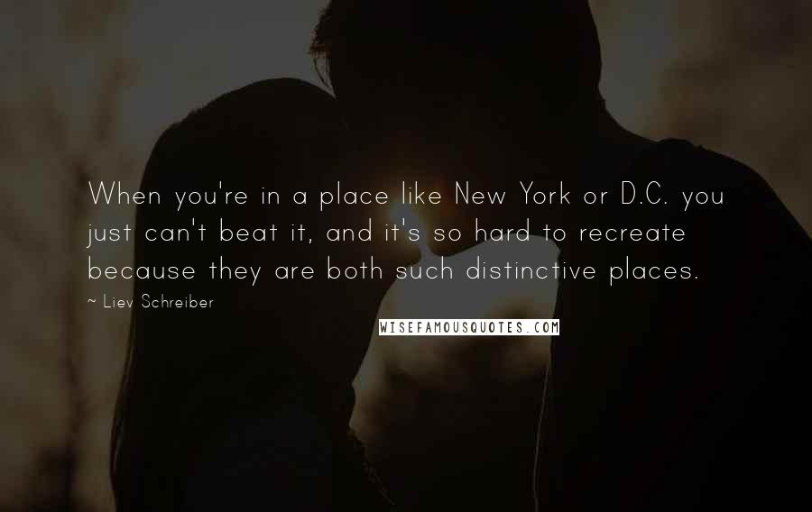 Liev Schreiber Quotes: When you're in a place like New York or D.C. you just can't beat it, and it's so hard to recreate because they are both such distinctive places.