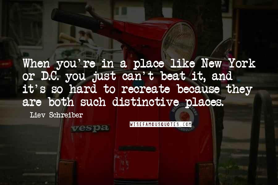 Liev Schreiber Quotes: When you're in a place like New York or D.C. you just can't beat it, and it's so hard to recreate because they are both such distinctive places.
