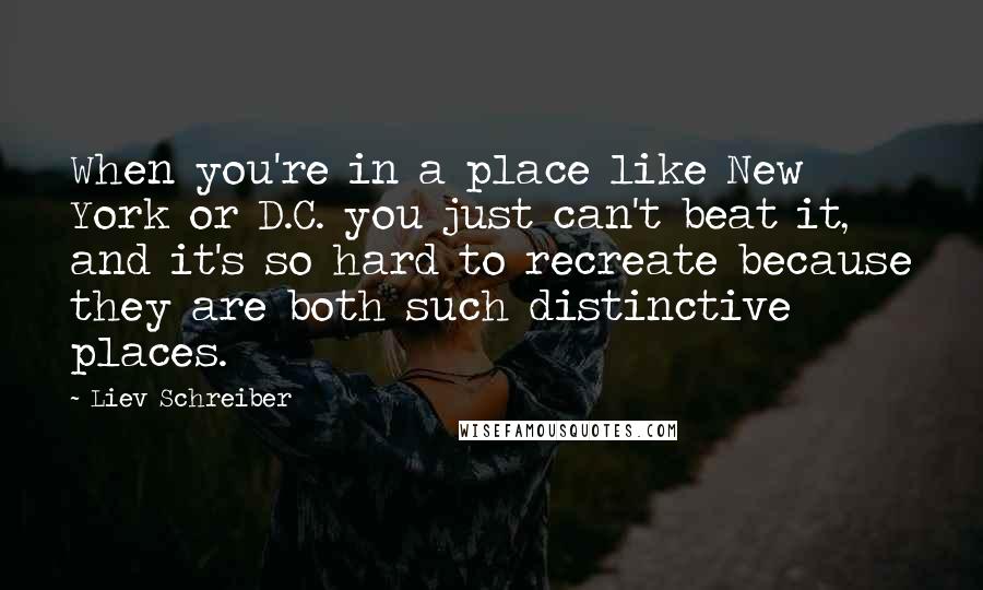 Liev Schreiber Quotes: When you're in a place like New York or D.C. you just can't beat it, and it's so hard to recreate because they are both such distinctive places.