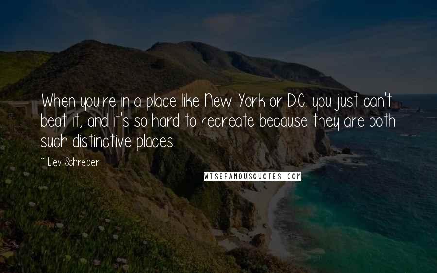 Liev Schreiber Quotes: When you're in a place like New York or D.C. you just can't beat it, and it's so hard to recreate because they are both such distinctive places.