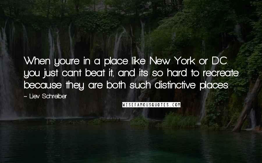 Liev Schreiber Quotes: When you're in a place like New York or D.C. you just can't beat it, and it's so hard to recreate because they are both such distinctive places.