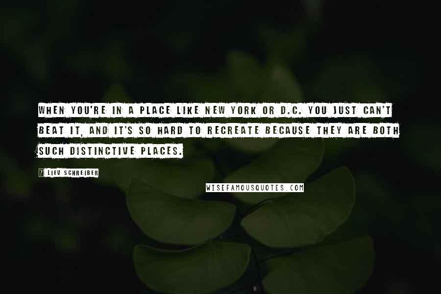 Liev Schreiber Quotes: When you're in a place like New York or D.C. you just can't beat it, and it's so hard to recreate because they are both such distinctive places.