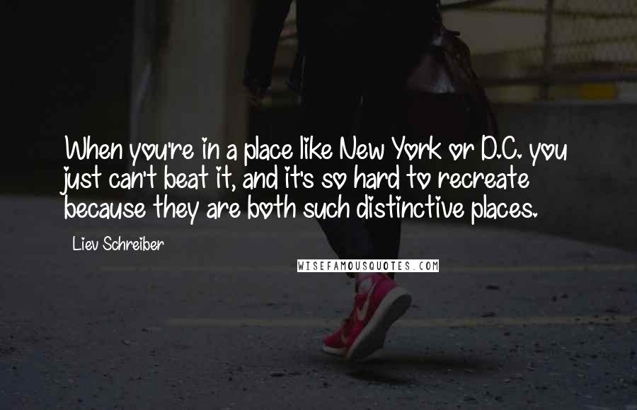 Liev Schreiber Quotes: When you're in a place like New York or D.C. you just can't beat it, and it's so hard to recreate because they are both such distinctive places.