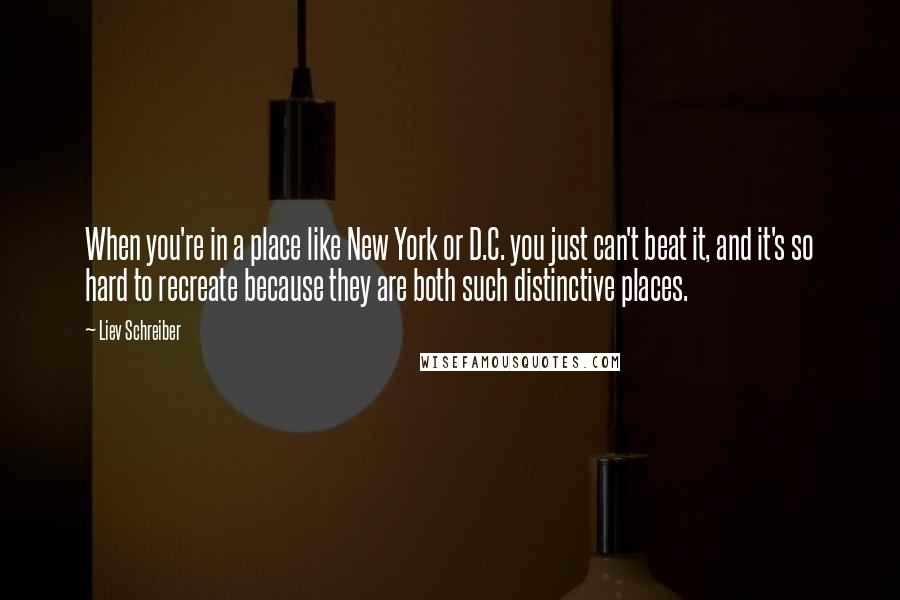 Liev Schreiber Quotes: When you're in a place like New York or D.C. you just can't beat it, and it's so hard to recreate because they are both such distinctive places.