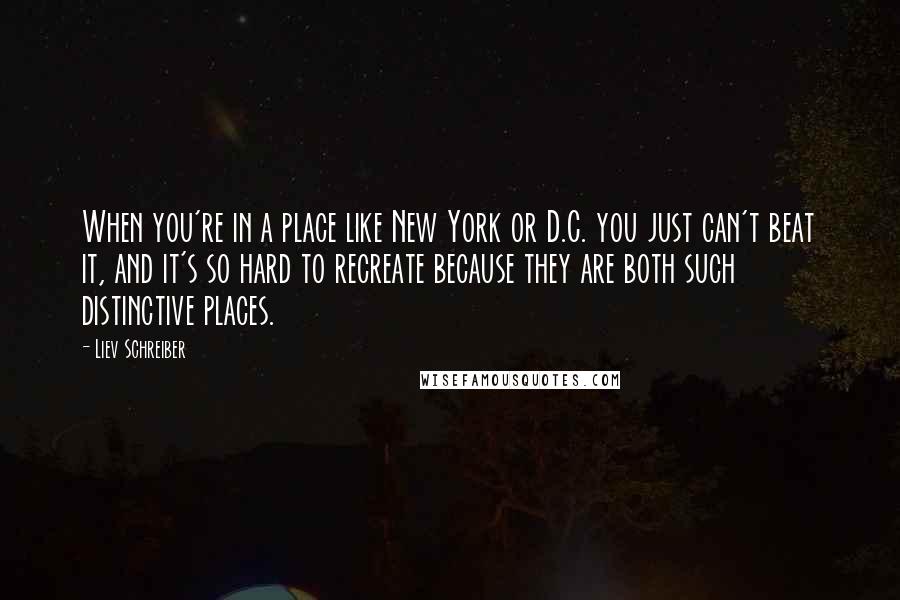 Liev Schreiber Quotes: When you're in a place like New York or D.C. you just can't beat it, and it's so hard to recreate because they are both such distinctive places.