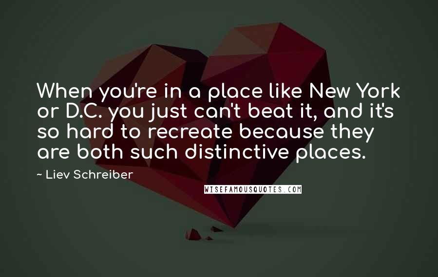 Liev Schreiber Quotes: When you're in a place like New York or D.C. you just can't beat it, and it's so hard to recreate because they are both such distinctive places.