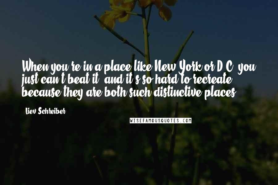 Liev Schreiber Quotes: When you're in a place like New York or D.C. you just can't beat it, and it's so hard to recreate because they are both such distinctive places.