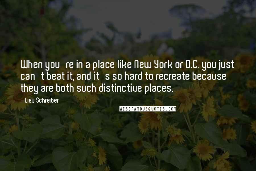 Liev Schreiber Quotes: When you're in a place like New York or D.C. you just can't beat it, and it's so hard to recreate because they are both such distinctive places.