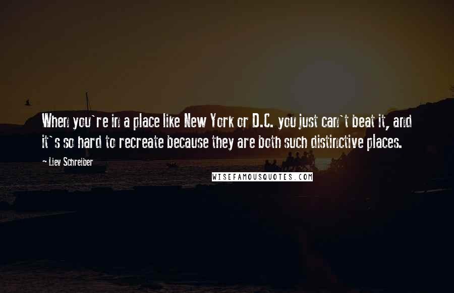 Liev Schreiber Quotes: When you're in a place like New York or D.C. you just can't beat it, and it's so hard to recreate because they are both such distinctive places.