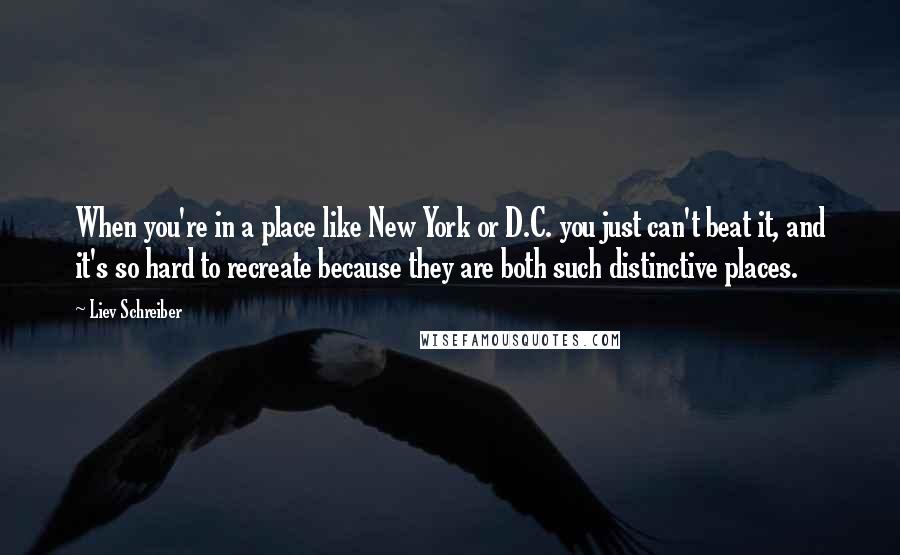 Liev Schreiber Quotes: When you're in a place like New York or D.C. you just can't beat it, and it's so hard to recreate because they are both such distinctive places.