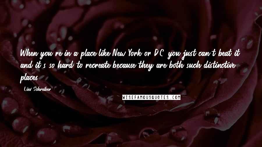 Liev Schreiber Quotes: When you're in a place like New York or D.C. you just can't beat it, and it's so hard to recreate because they are both such distinctive places.