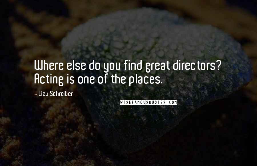 Liev Schreiber Quotes: Where else do you find great directors? Acting is one of the places.