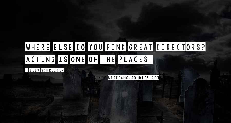 Liev Schreiber Quotes: Where else do you find great directors? Acting is one of the places.