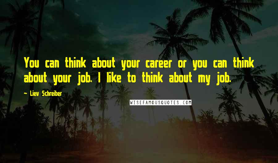 Liev Schreiber Quotes: You can think about your career or you can think about your job. I like to think about my job.